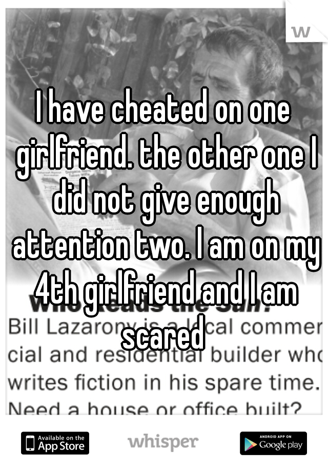 I have cheated on one girlfriend. the other one I did not give enough attention two. I am on my 4th girlfriend and I am scared 