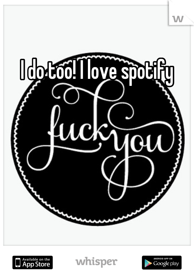 I do too! I love spotify