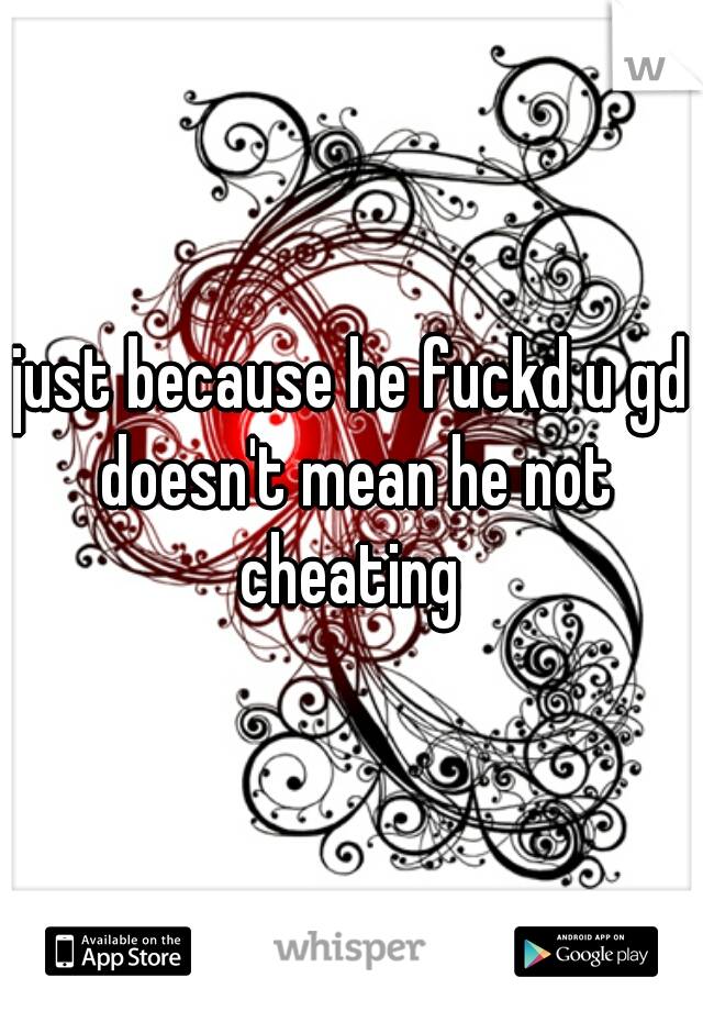 just because he fuckd u gd doesn't mean he not cheating 