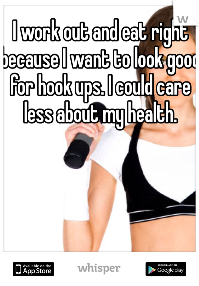 I work out and eat right because I want to look good for hook ups. I could care less about my health. 