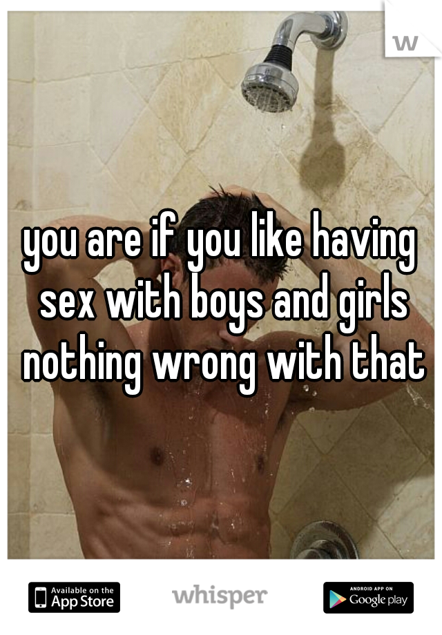 you are if you like having sex with boys and girls nothing wrong with that