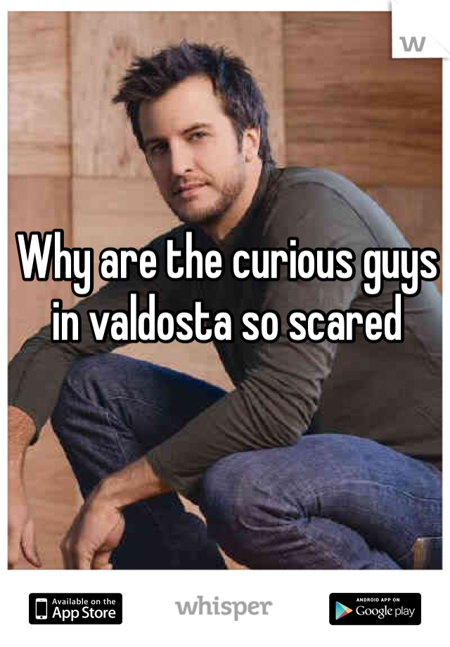 Why are the curious guys in valdosta so scared