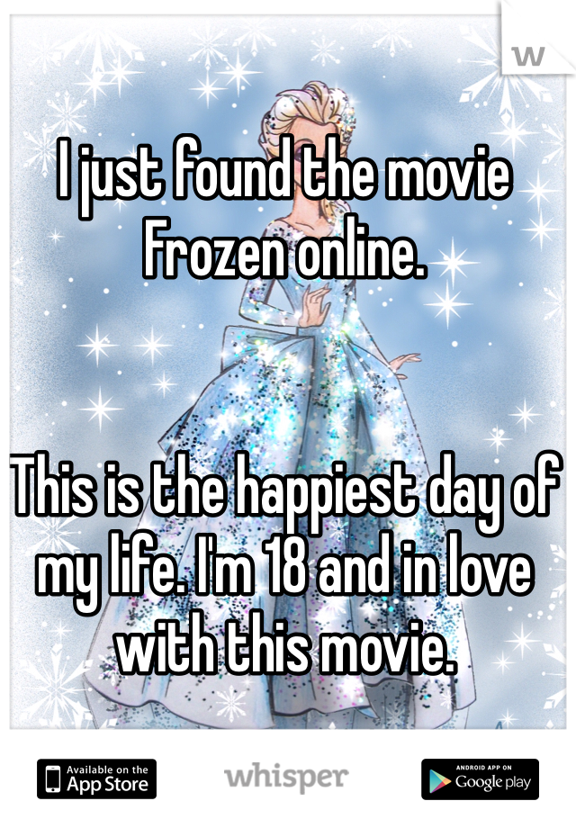 I just found the movie Frozen online. 


This is the happiest day of my life. I'm 18 and in love with this movie. 