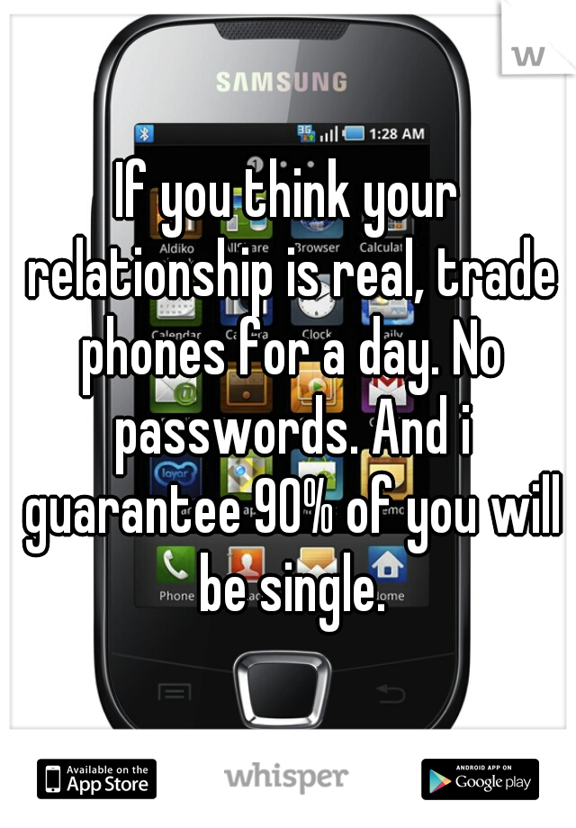 If you think your relationship is real, trade phones for a day. No passwords. And i guarantee 90% of you will be single.