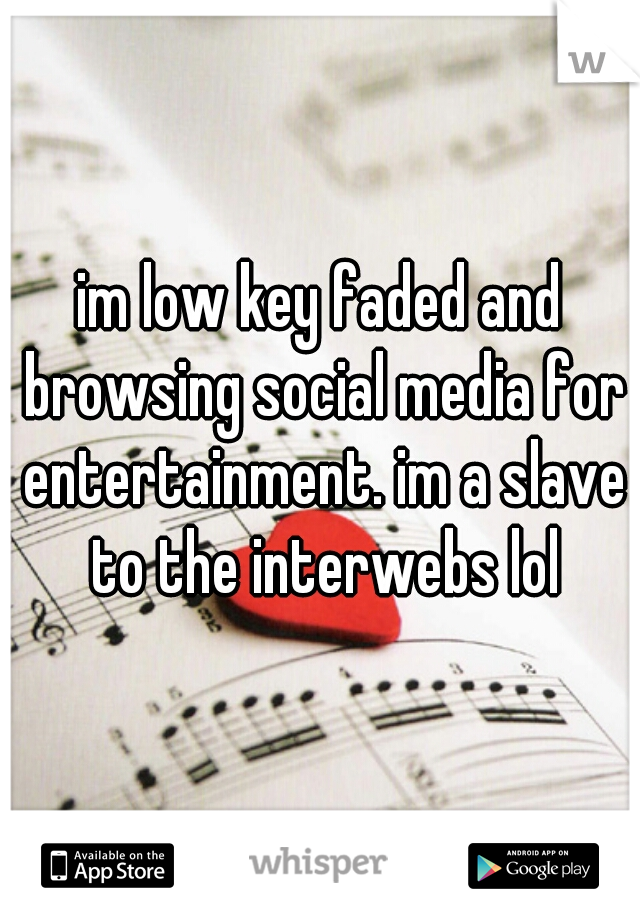 im low key faded and browsing social media for entertainment. im a slave to the interwebs lol