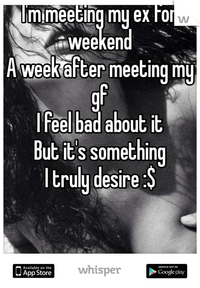 I'm meeting my ex for weekend
A week after meeting my gf
I feel bad about it
But it's something
I truly desire :$
  