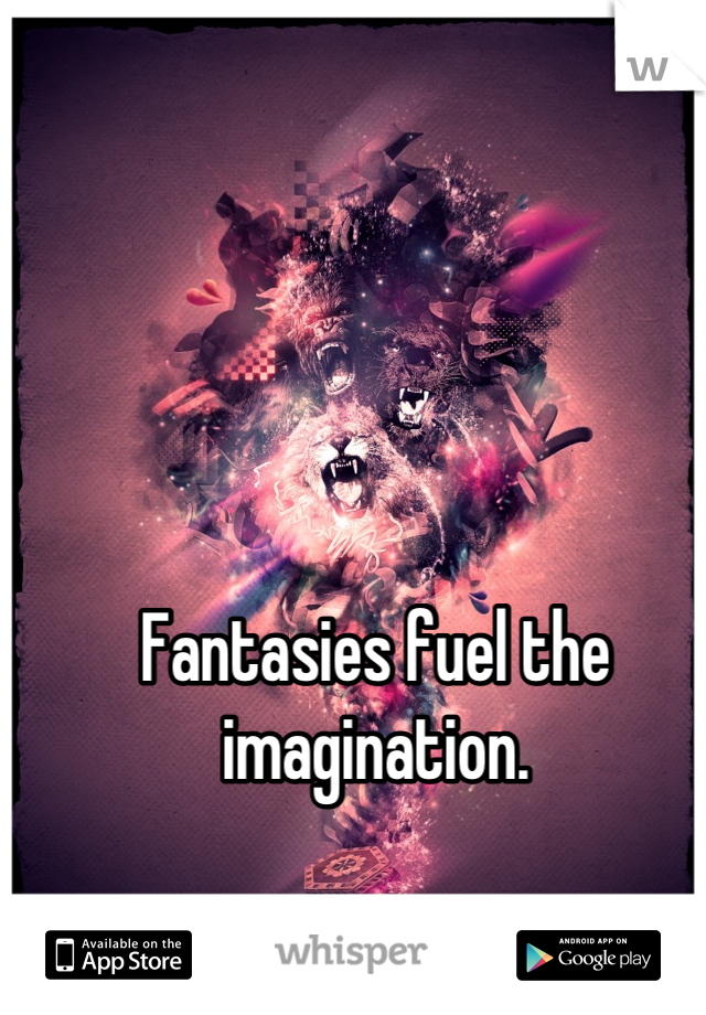 Fantasies fuel the imagination.