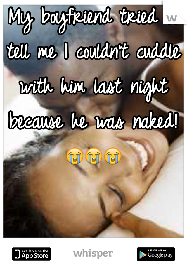 My boyfriend tried to tell me I couldn't cuddle with him last night because he was naked! 😭😭😭