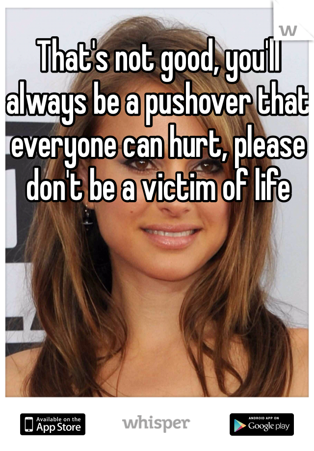 That's not good, you'll always be a pushover that everyone can hurt, please don't be a victim of life 
