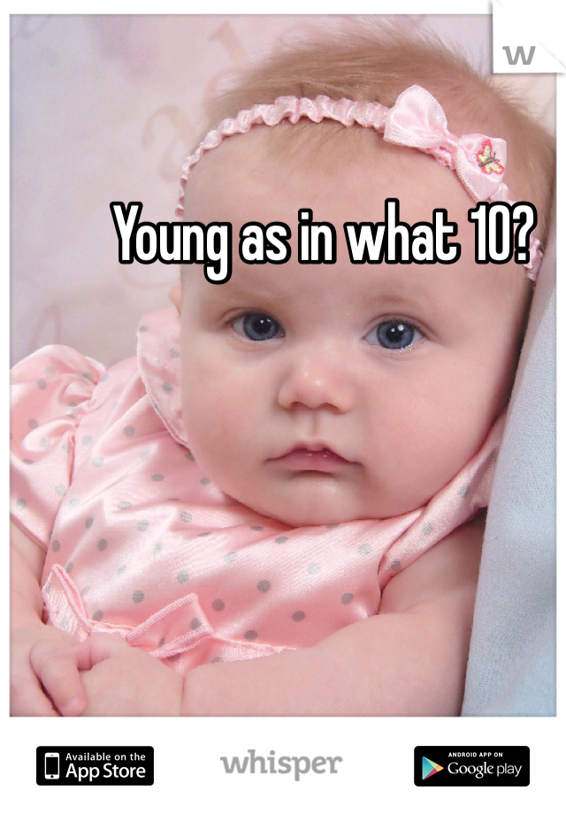 Young as in what 10?