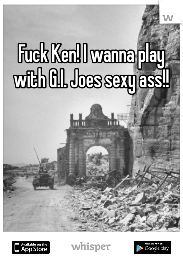 Fuck Ken! I wanna play with G.I. Joes sexy ass!!