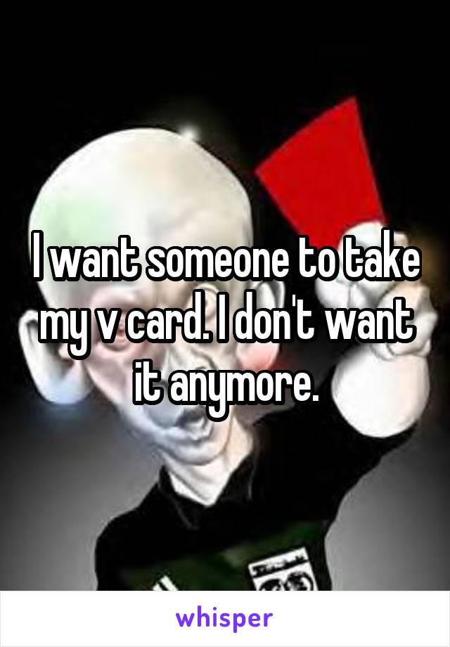 I want someone to take my v card. I don't want it anymore.