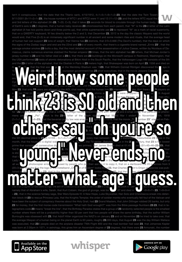 Weird how some people think 23 is SO old and then others say "oh you're so young!" Never ends, no matter what age I guess.