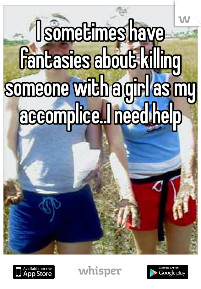 I sometimes have fantasies about killing someone with a girl as my accomplice..I need help 