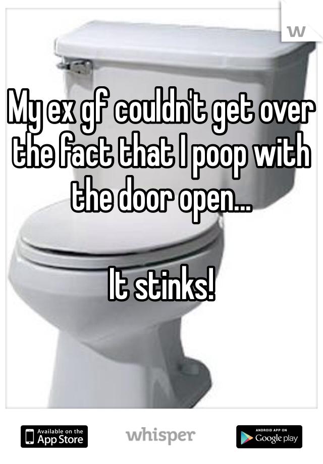 My ex gf couldn't get over the fact that I poop with the door open... 

It stinks!