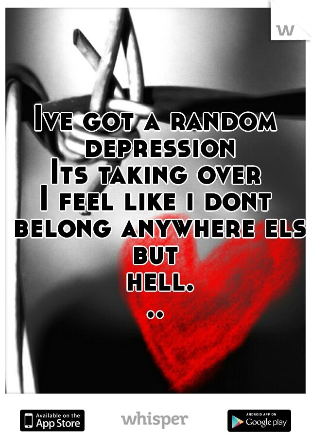 Ive got a random depression
Its taking over
I feel like i dont belong anywhere else
but hell...