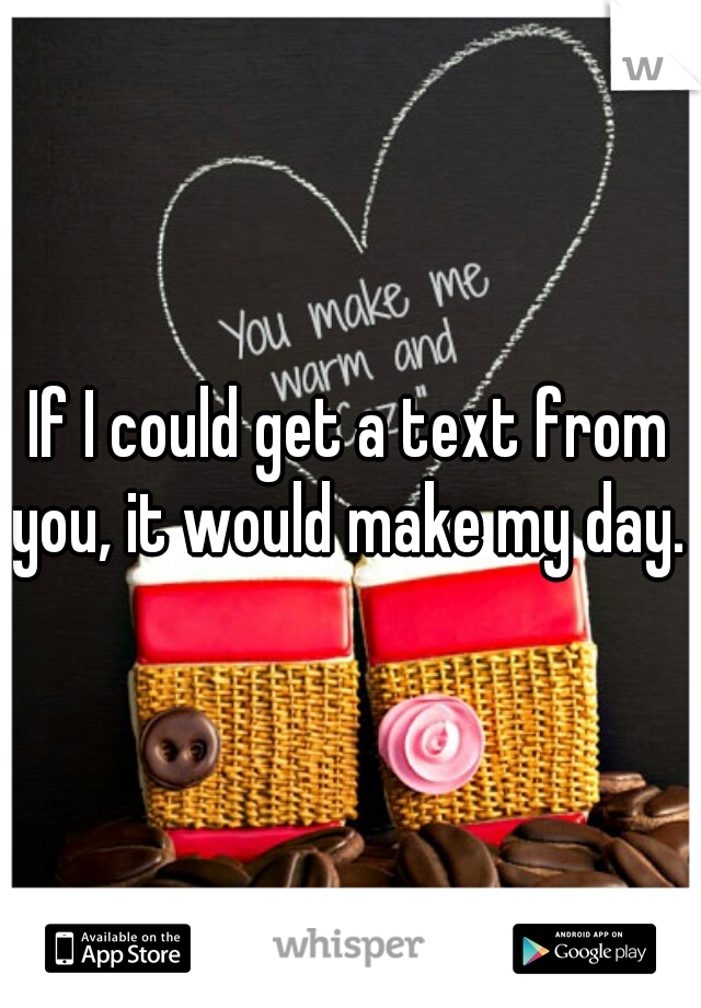 If I could get a text from you, it would make my day. 