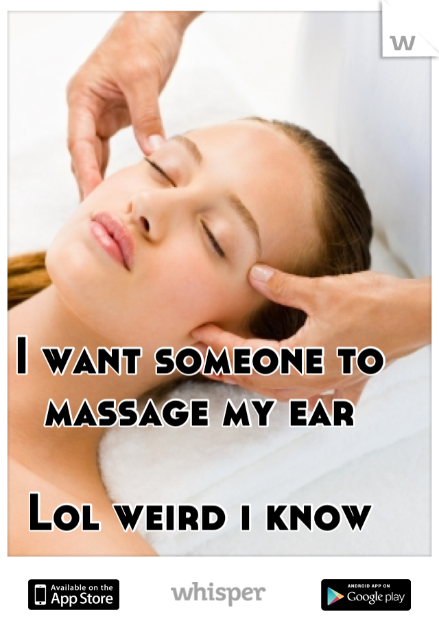 I want someone to massage my ear 

Lol weird i know