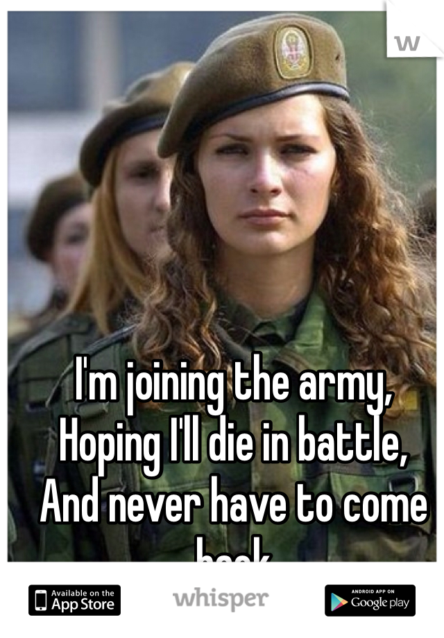 I'm joining the army,
Hoping I'll die in battle,
And never have to come back