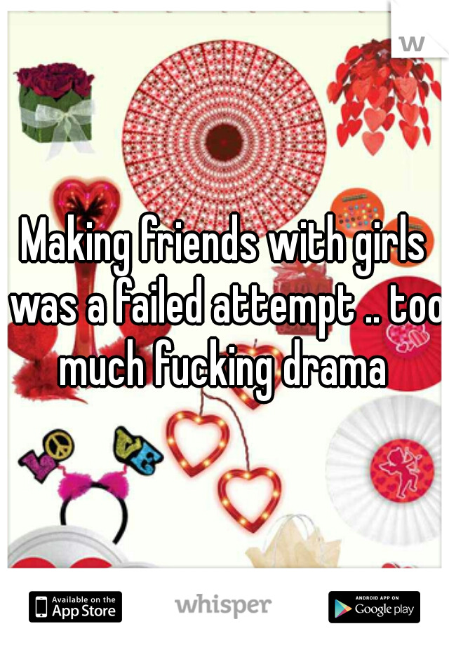 Making friends with girls was a failed attempt .. too much fucking drama 