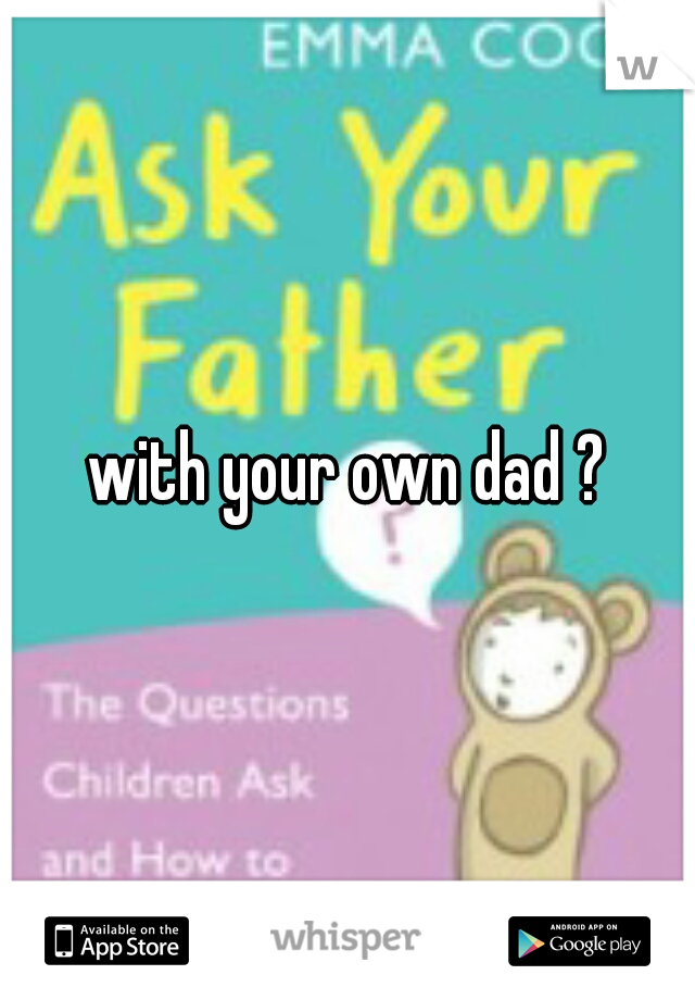 with your own dad ?