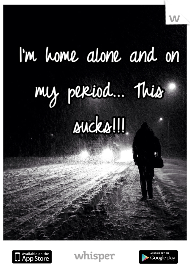 I'm home alone and on my period... This sucks!!! 