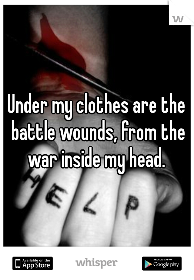 Under my clothes are the battle wounds, from the war inside my head. 