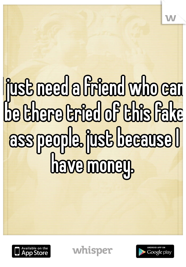 I just need a friend who can be there tried of this fake ass people. just because I have money. 