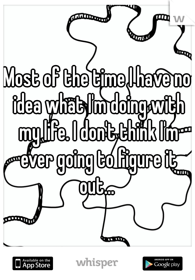 Most of the time I have no idea what I'm doing with my life. I don't think I'm ever going to figure it out... 