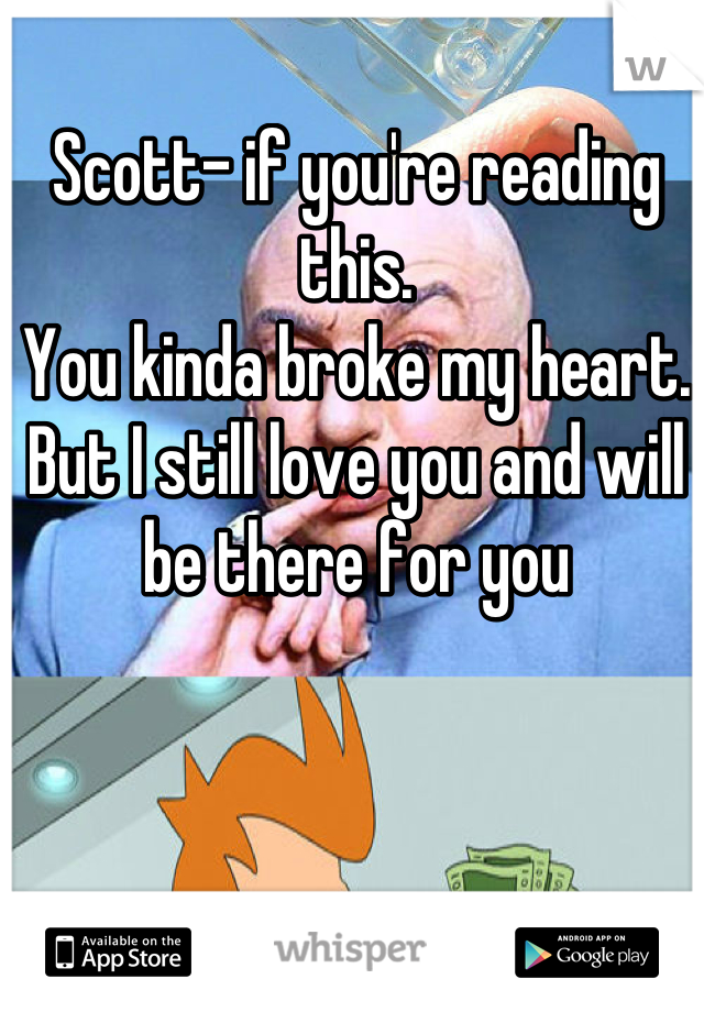 Scott- if you're reading this.
You kinda broke my heart.
But I still love you and will be there for you