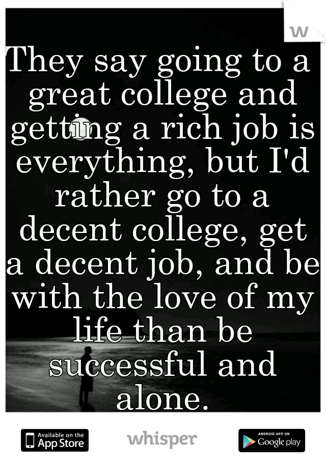 They say going to a great college and getting a rich job is everything, but I'd rather go to a decent college, get a decent job, and be with the love of my life than be successful and alone.