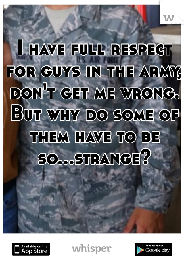 I have full respect for guys in the army, don't get me wrong. But why do some of them have to be so...strange? 