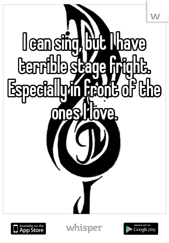 I can sing, but I have terrible stage fright. Especially in front of the ones I love. 