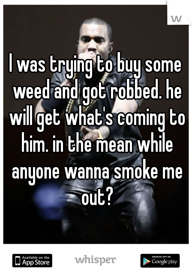 I was trying to buy some weed and got robbed. he will get what's coming to him. in the mean while anyone wanna smoke me out?