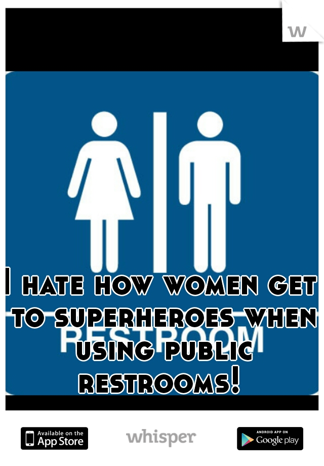 I hate how women get to superheroes when using public restrooms! 