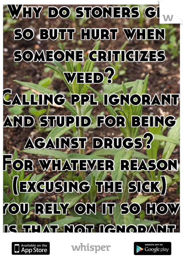 Why do stoners get so butt hurt when someone criticizes weed?
Calling ppl ignorant and stupid for being against drugs?
For whatever reason (excusing the sick) you rely on it so how is that not ignorant & stupid as well?