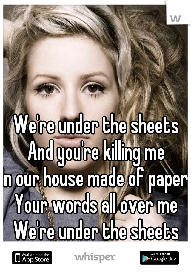 We're under the sheets
And you're killing me
In our house made of paper,
Your words all over me
We're under the sheets
And you're killing me