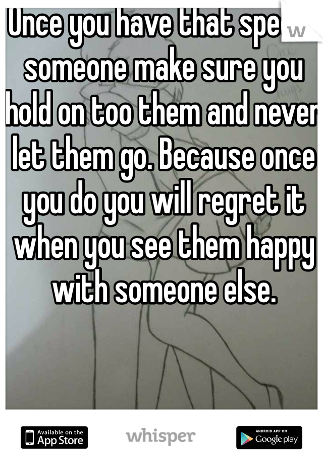 Once you have that special someone make sure you hold on too them and never let them go. Because once you do you will regret it when you see them happy with someone else.