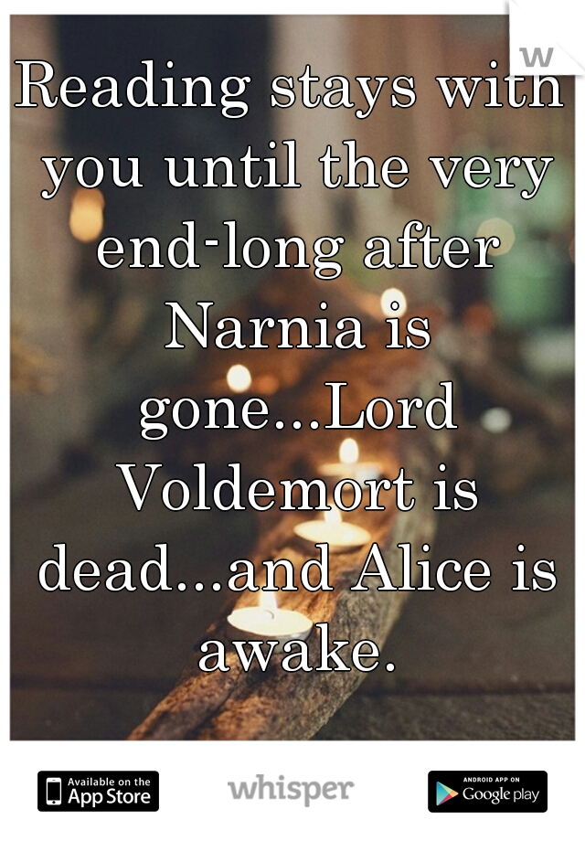 Reading stays with you until the very end-long after Narnia is gone...Lord Voldemort is dead...and Alice is awake.