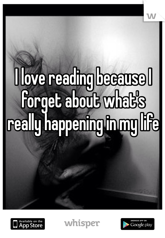 I love reading because I forget about what's really happening in my life