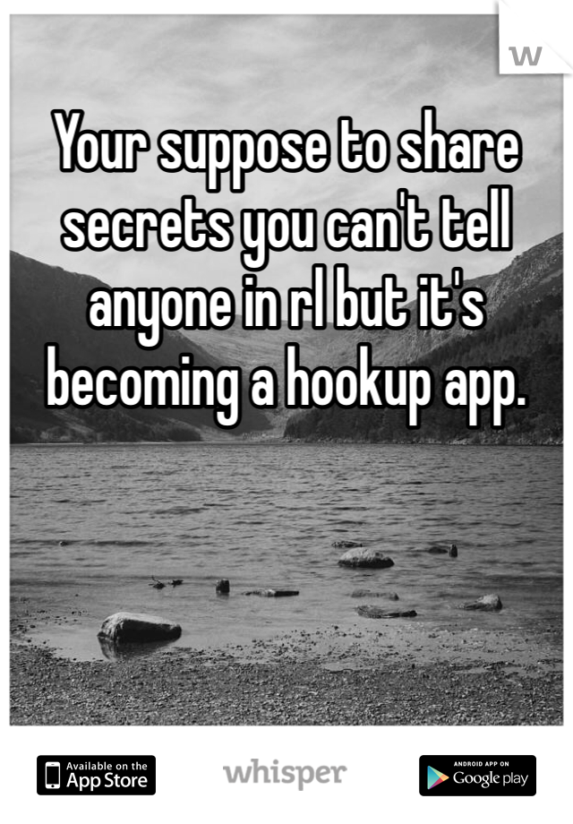 Your suppose to share secrets you can't tell anyone in rl but it's becoming a hookup app.