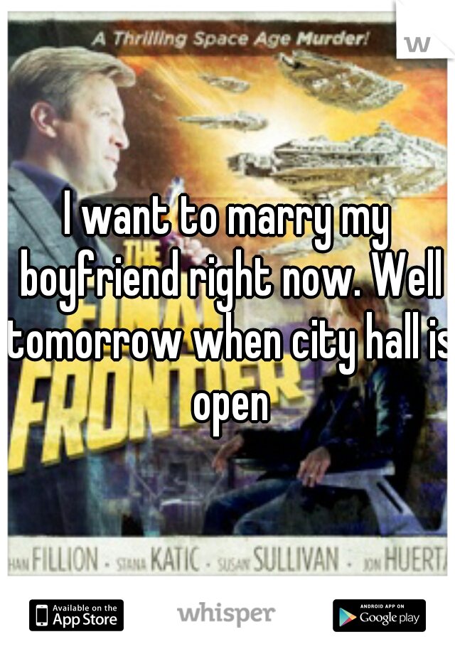 I want to marry my boyfriend right now. Well tomorrow when city hall is open