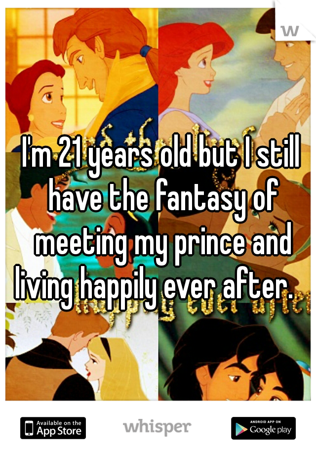 I'm 21 years old but I still have the fantasy of meeting my prince and living happily ever after.   