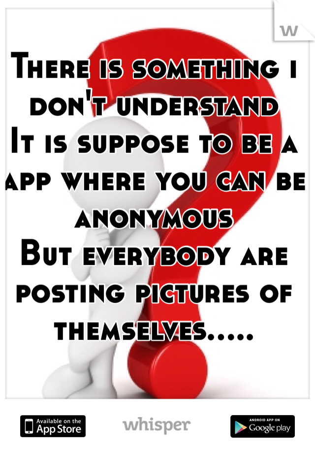 There is something i don't understand
It is suppose to be a app where you can be anonymous
But everybody are posting pictures of themselves.....