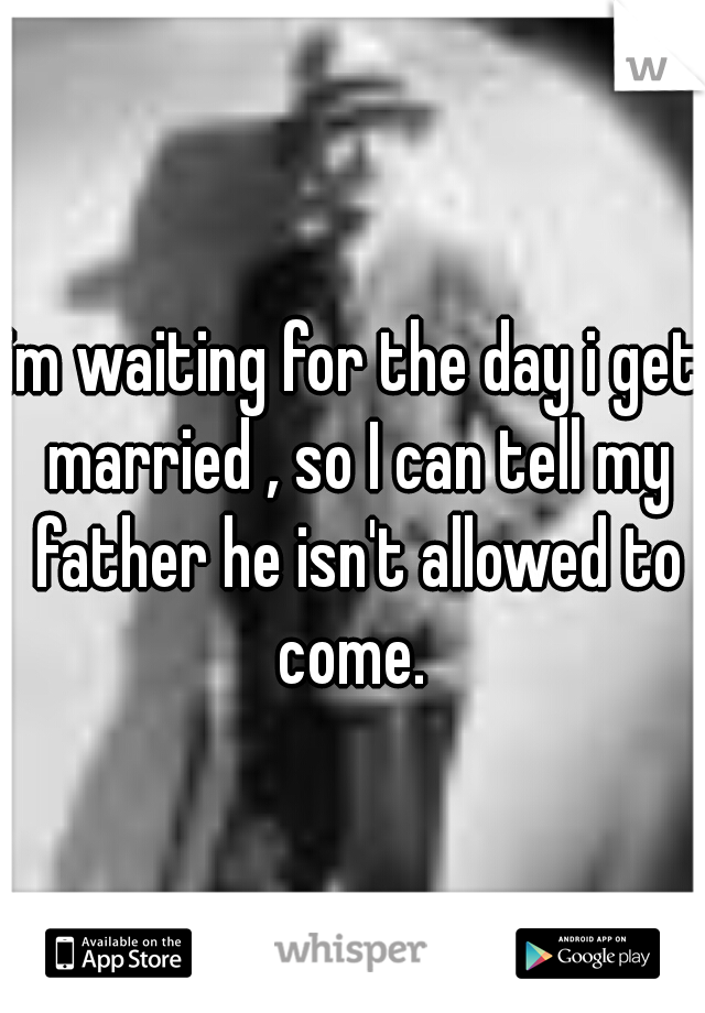 im waiting for the day i get married , so I can tell my father he isn't allowed to come. 