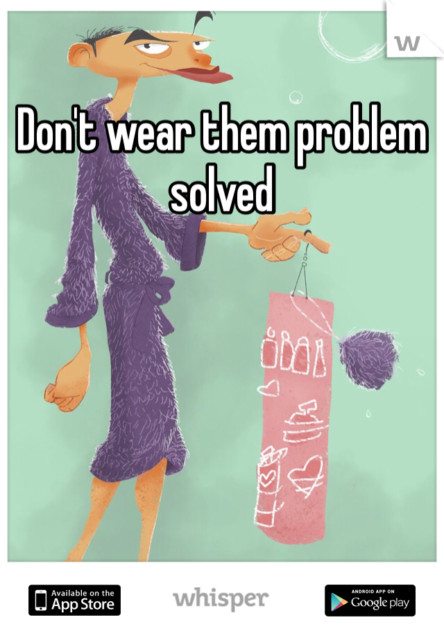 Don't wear them problem solved