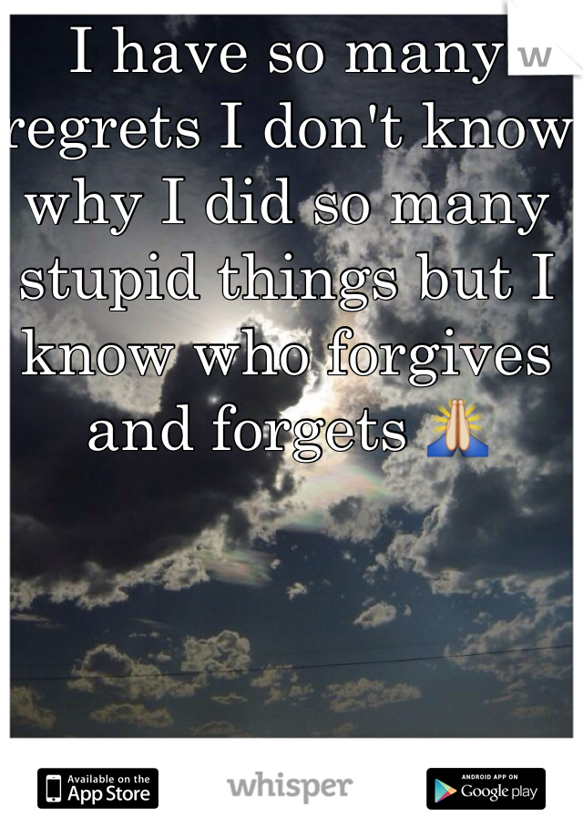 I have so many regrets I don't know why I did so many stupid things but I know who forgives and forgets 🙏