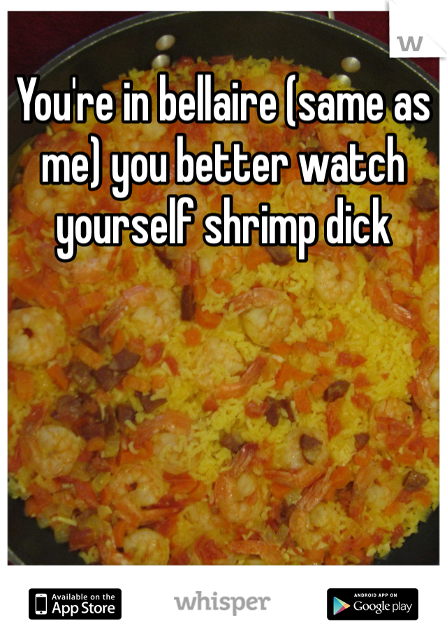 You're in bellaire (same as me) you better watch yourself shrimp dick 