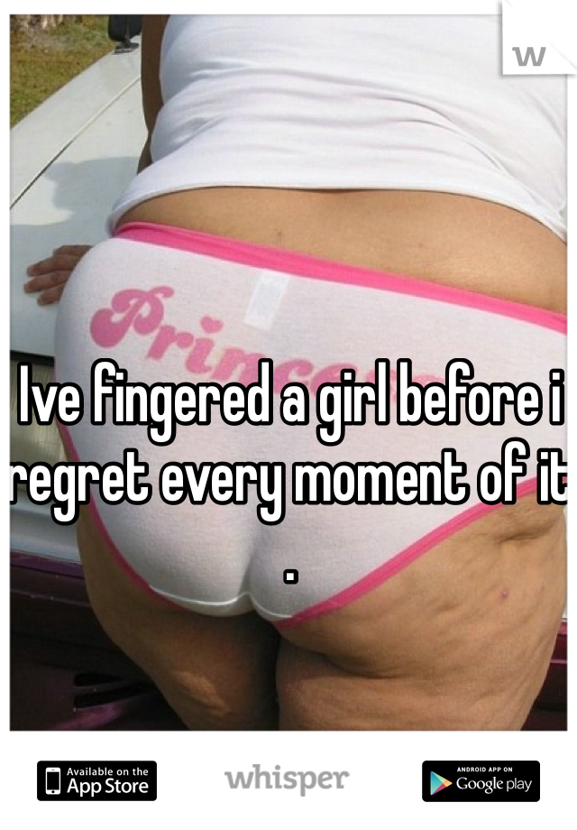 Ive fingered a girl before i regret every moment of it . 