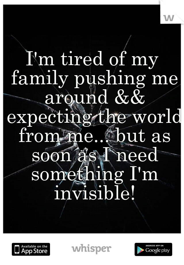 I'm tired of my family pushing me around && expecting the world from me... but as soon as I need something I'm invisible!